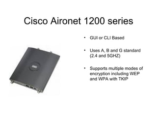Cisco Aironet 1200 series GUI or CLI Based Uses A, B and G standard (2.4 and 5GHZ) Supports multiple modes of encryption including WEP and WPA with TKIP 