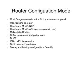 Router Configuation Mode <ul><li>Most Dangerous mode in the CLI, you can make global modifications to router   </li></ul><...
