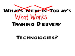What’s New in Today’s Training Delivery  Technologies? What Works 