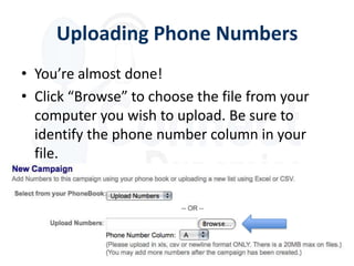 Uploading Phone Numbers
• You’re almost done!
• Click “Browse” to choose the file from your
  computer you wish to upload. Be sure to
  identify the phone number column in your
  file.
 