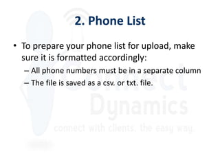 2. Phone List
• To prepare your phone list for upload, make
  sure it is formatted accordingly:
  – All phone numbers must be in a separate column
  – The file is saved as a csv. or txt. file.
 