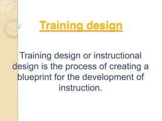 Training design

 Training design or instructional
design is the process of creating a
 blueprint for the development of
            instruction.
 