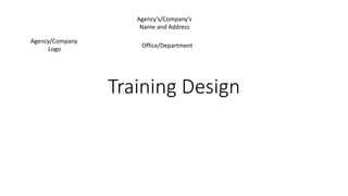 Training Design
Agency/Company
Logo
Agency’s/Company’s
Name and Address
Office/Department
 