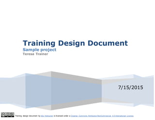 Training design document by Iida Hokkanen is licensed under a Creative Commons Attribution-NonCommercial 4.0 International License.
7/15/2015
Training Design Document
Sample project
Teresa Trainer
 