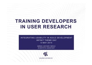 TRAINING DEVELOPERS
IN USER RESEARCH
INTEGRATING USABILITY IN AGILE DEVELOPMENT
INFINIT THEME DAY
6 MAY 2014
SØREN VINTHER FÆRCH
SCIENTIFIC ASSISTANT
 