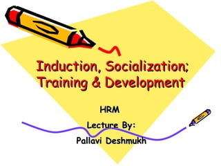 Induction, Socialization; Training & Development  HRM  Lecture By: Pallavi Deshmukh 