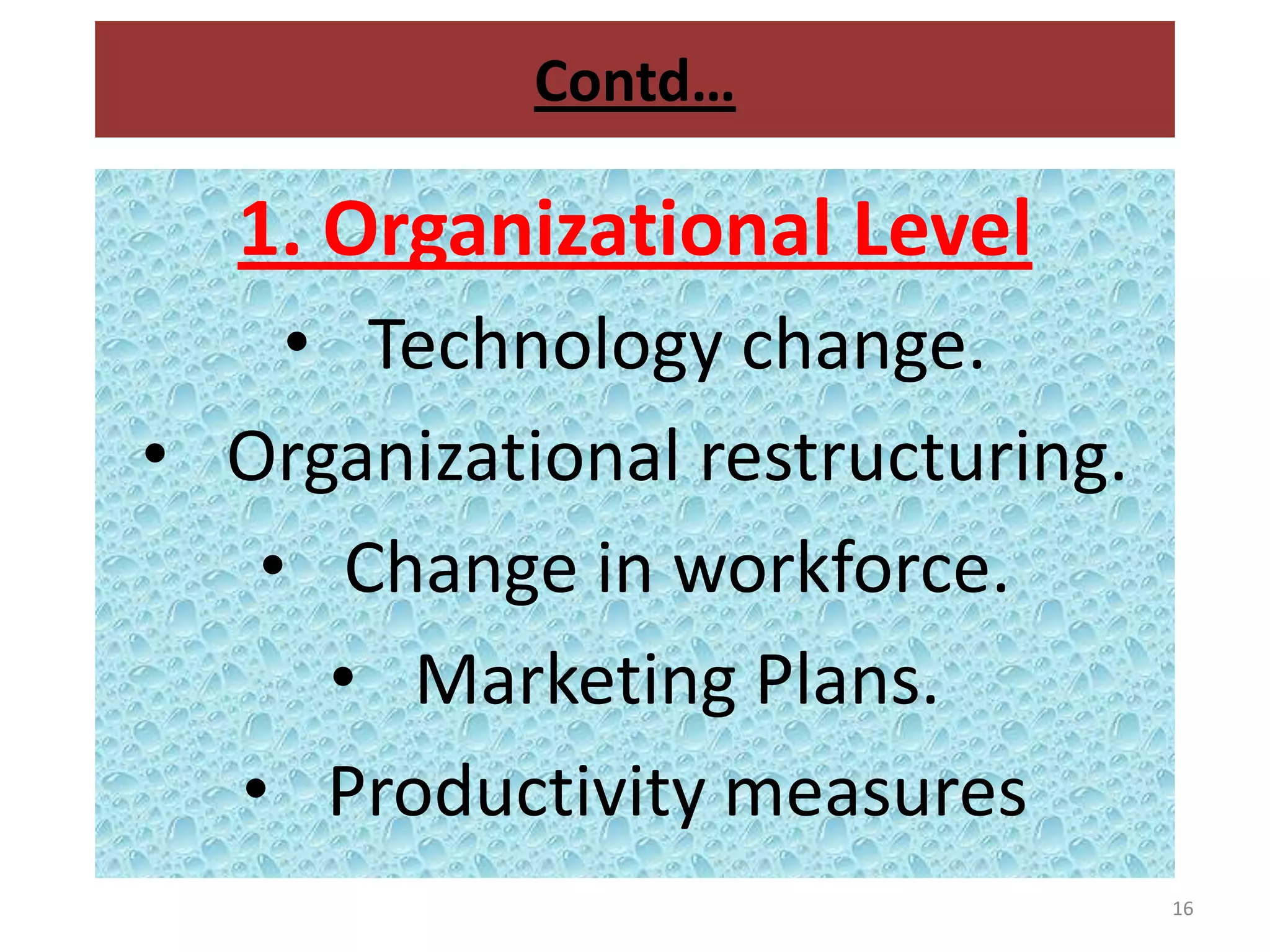 Contd…

   1. Organizational Level
    • Technology change.
• Organizational restructuring.
   • Change in workforce.
     • Marketing Plans.
  • Productivity measures
                                  16
 