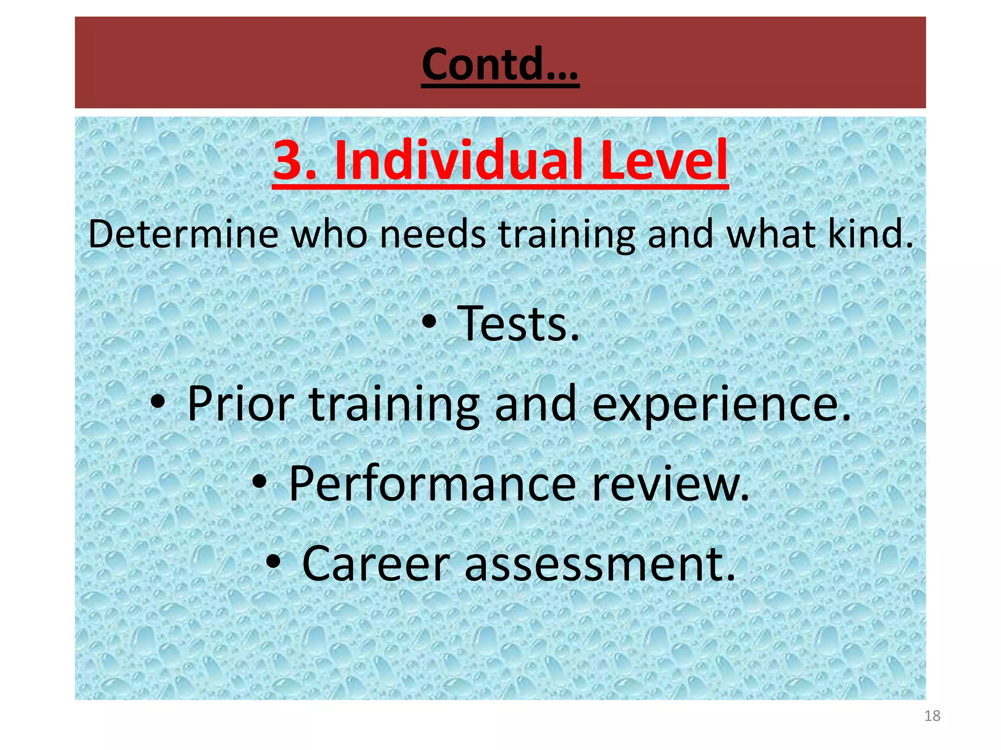 Contd…
         3. Individual Level
Determine who needs training and what kind.

                • Tests.
   • Prior training and experience.
        • Performance review.
         • Career assessment.

                                              18
 