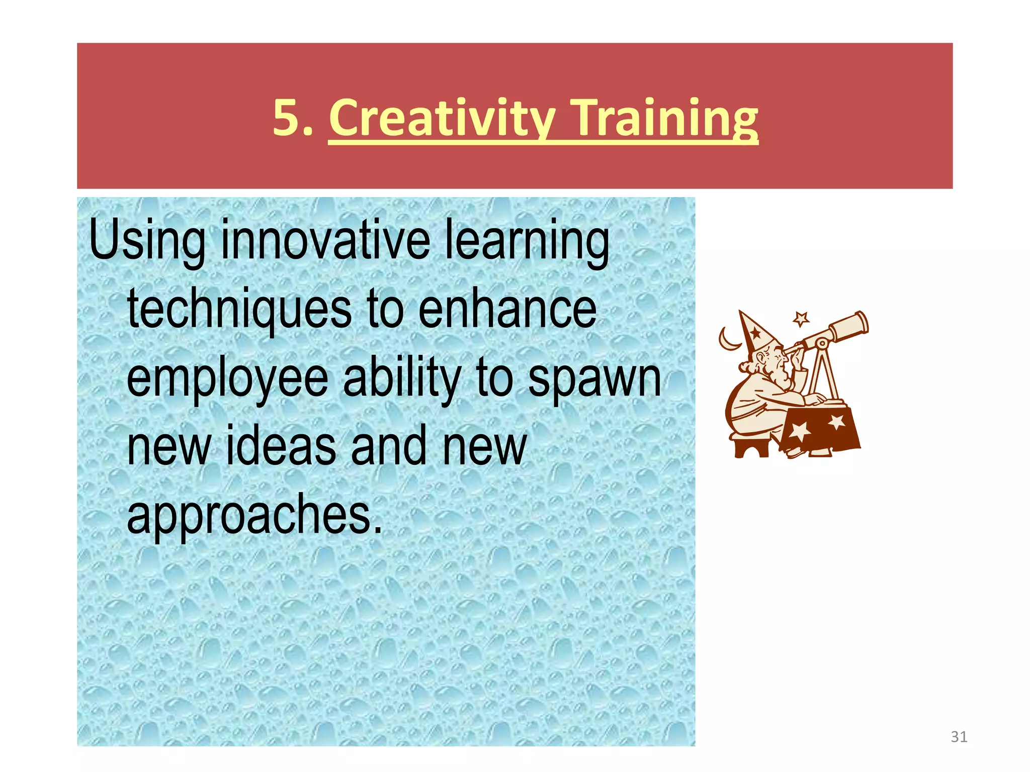 5. Creativity Training

Using innovative learning
 techniques to enhance
 employee ability to spawn
 new ideas and new
 approaches.


                                 31
 