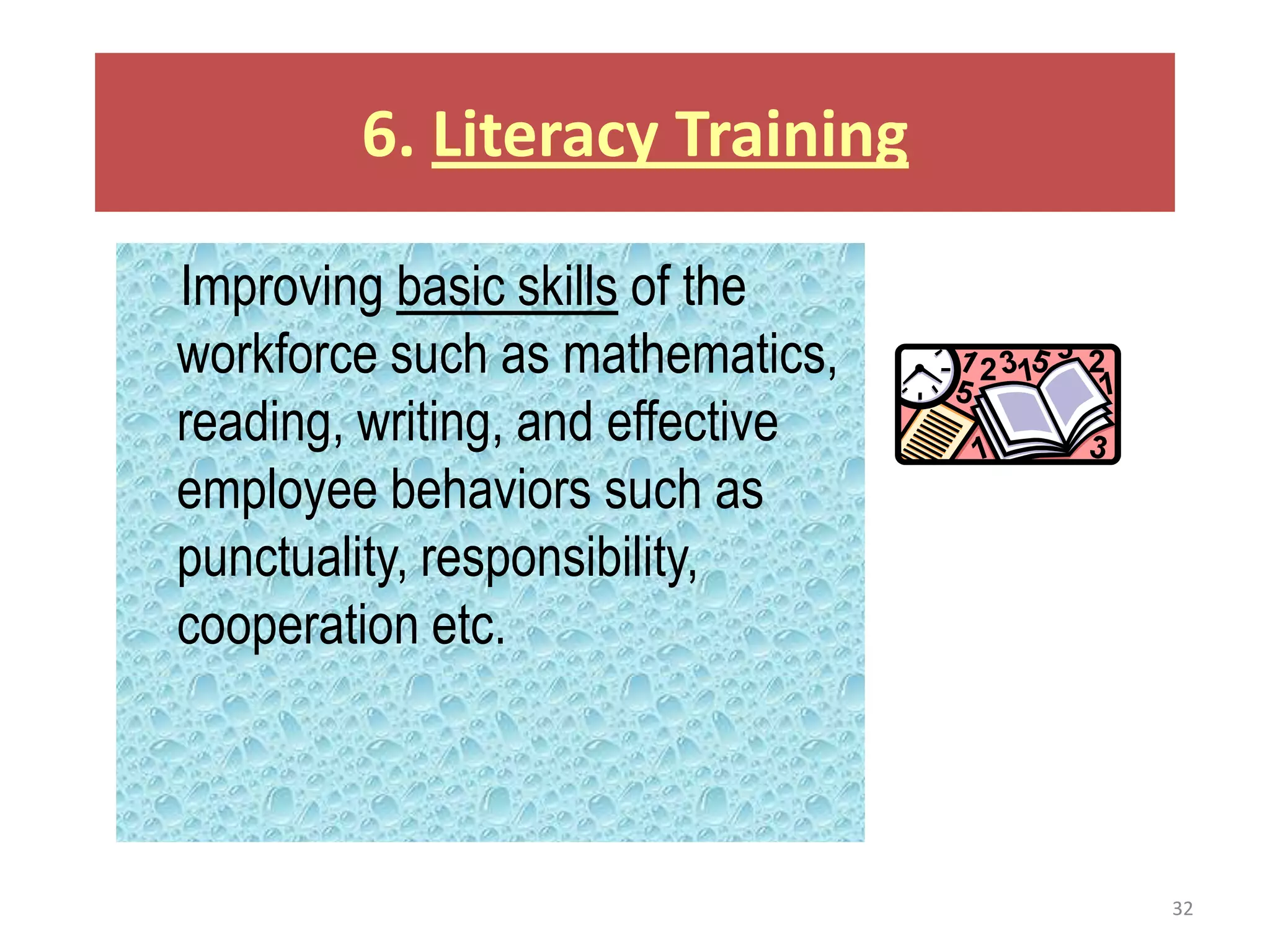 6. Literacy Training

Improving basic skills of the
workforce such as mathematics,
reading, writing, and effective
employee behaviors such as
punctuality, responsibility,
cooperation etc.



                                  32
 