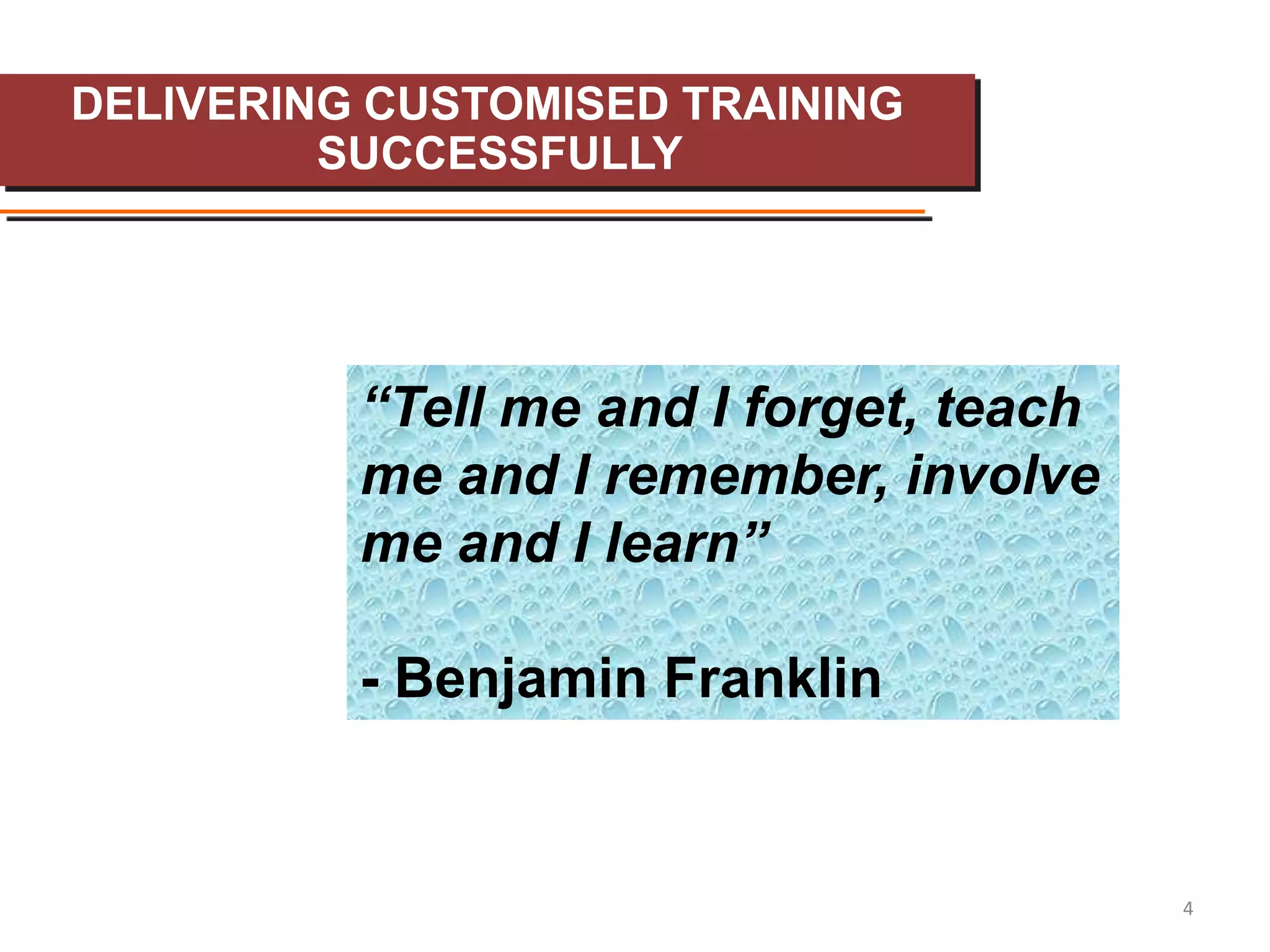 DELIVERING CUSTOMISED TRAINING
         SUCCESSFULLY




          “Tell me and I forget, teach
          me and I remember, involve
          me and I learn”

          - Benjamin Franklin


                                         4
 