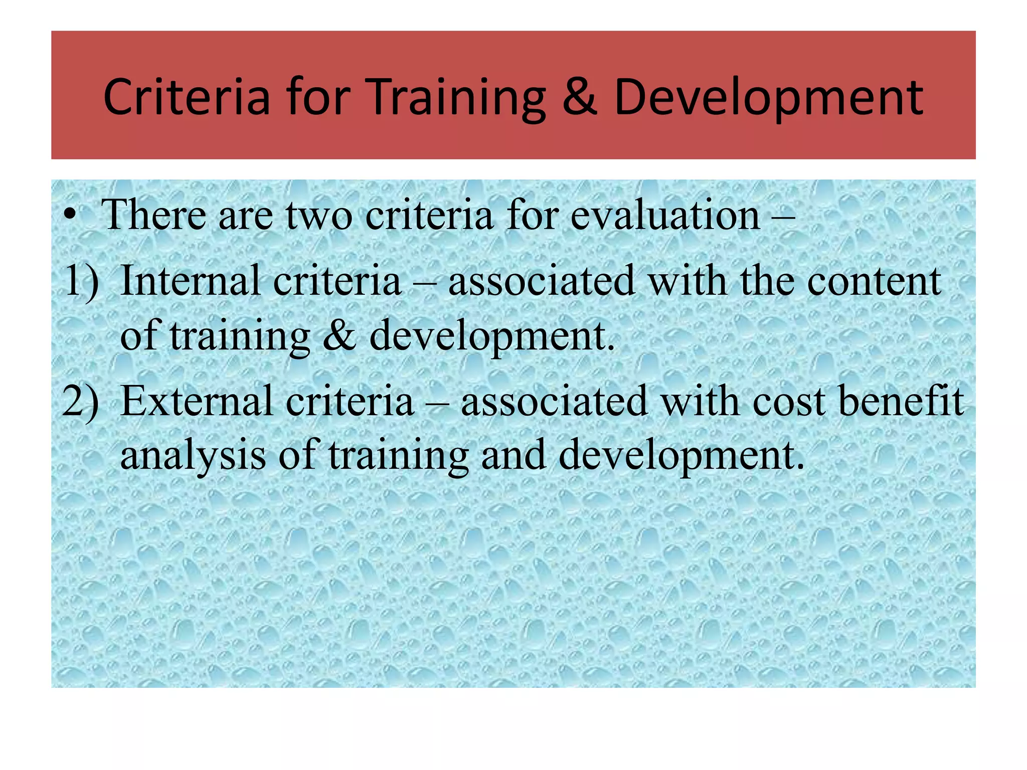 Criteria for Training & Development

• There are two criteria for evaluation –
1) Internal criteria – associated with the content
   of training & development.
2) External criteria – associated with cost benefit
   analysis of training and development.
 