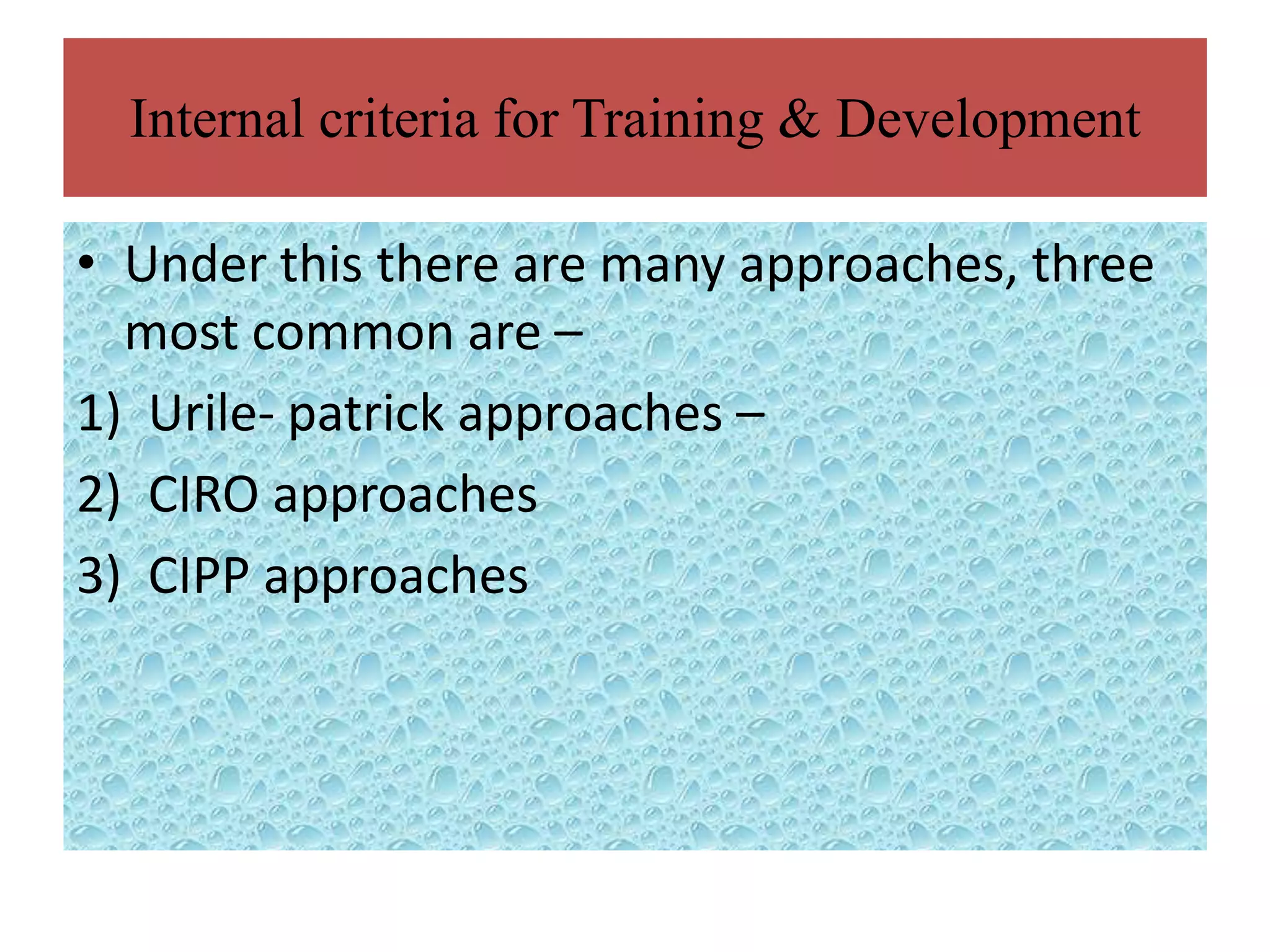 Internal criteria for Training & Development

• Under this there are many approaches, three
  most common are –
1) Urile- patrick approaches –
2) CIRO approaches
3) CIPP approaches
 