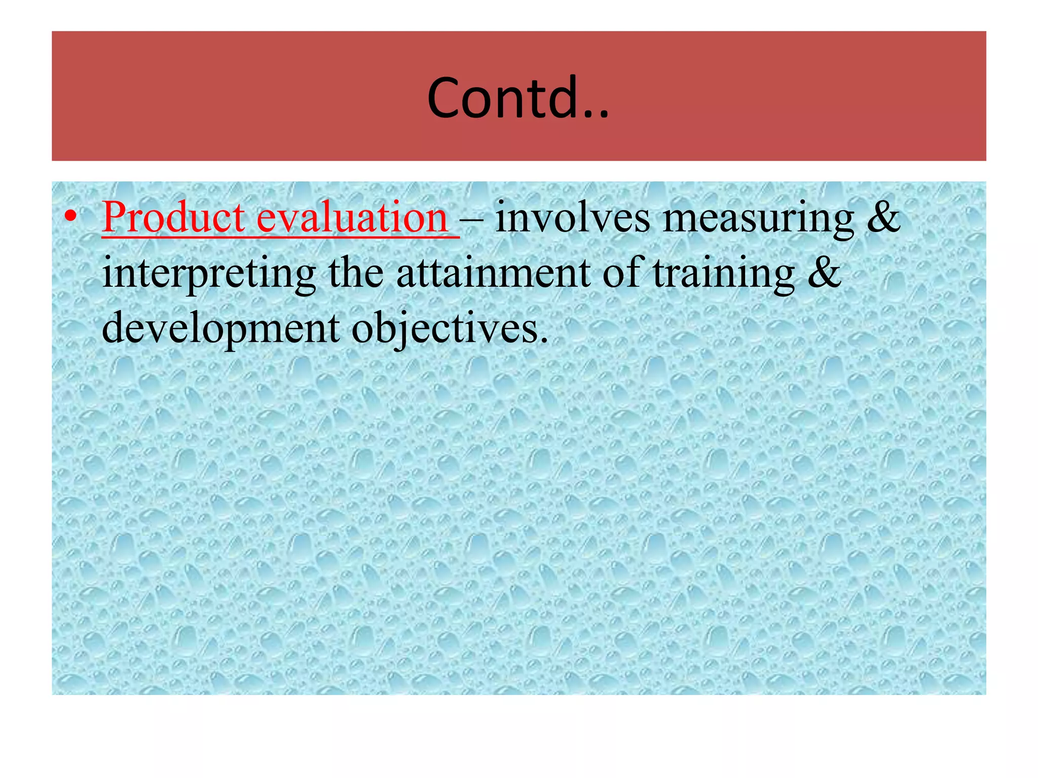 Contd..
• Product evaluation – involves measuring &
  interpreting the attainment of training &
  development objectives.
 