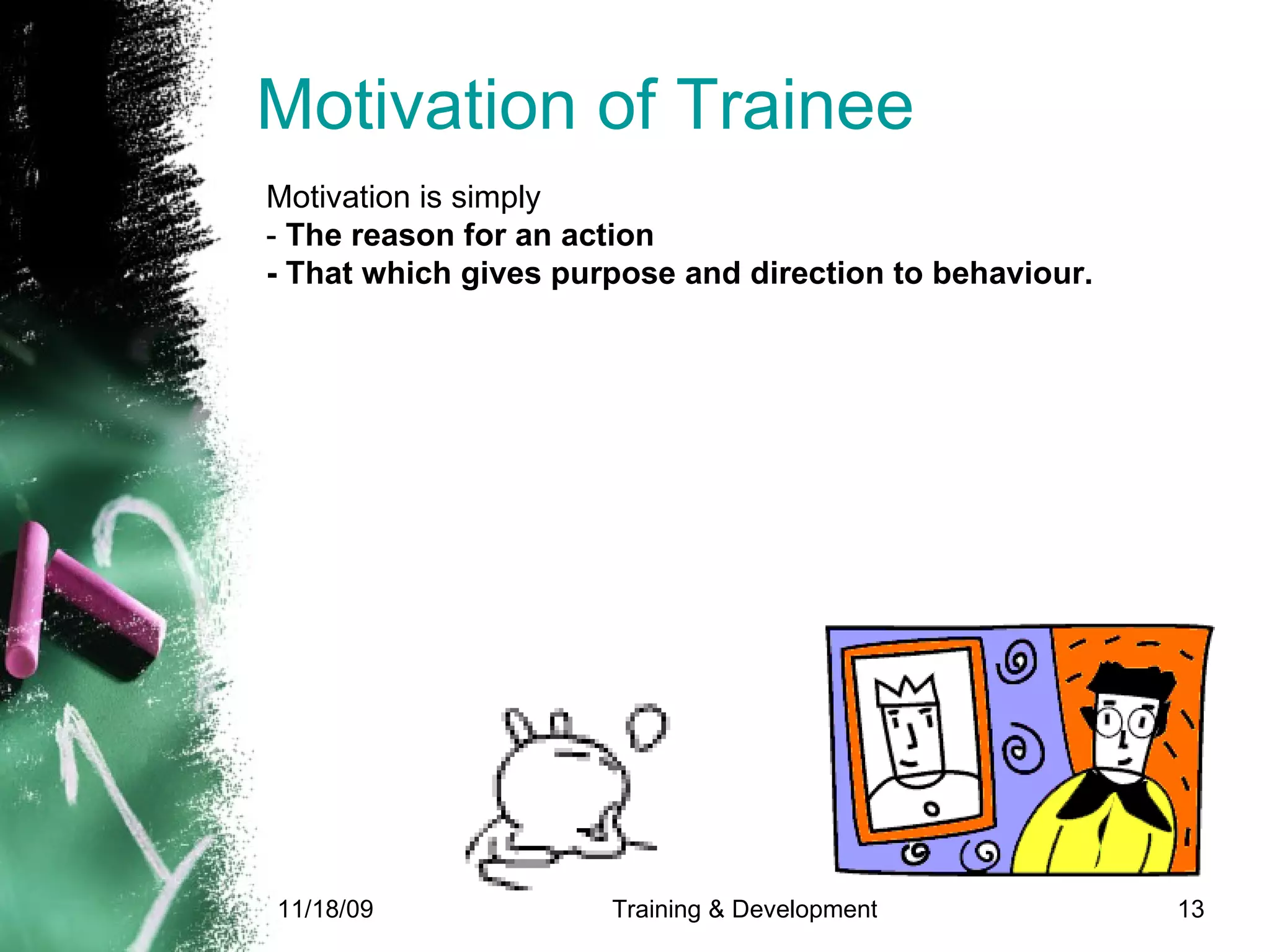 Motivation of Trainee Motivation is simply  -  The reason for an action - That which gives purpose and direction to behaviour. 