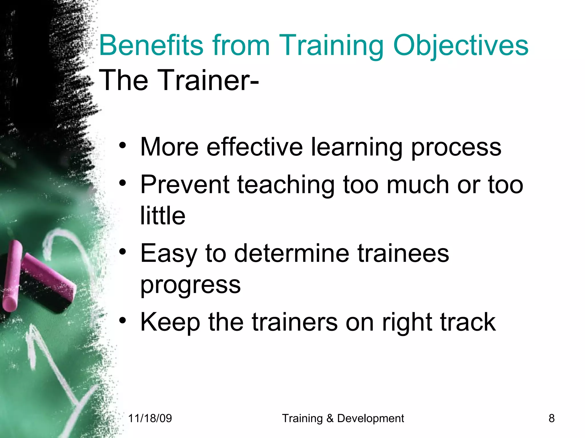 Benefits from Training Objectives The Trainer- More effective learning process Prevent teaching too much or too little Easy to determine trainees progress Keep the trainers on right track 