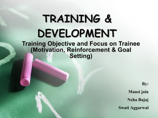 TRAINING & DEVELOPMENT Training Objective and Focus on Trainee (Motivation, Reinforcement & Goal Setting) By: Mansi jain Neha Bajaj Swati Aggarwal 