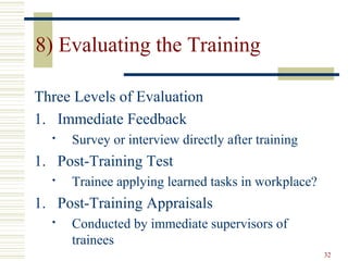 8) Evaluating the Training
Three Levels of Evaluation
1. Immediate Feedback


Survey or interview directly after training

1. Post-Training Test


Trainee applying learned tasks in workplace?

1. Post-Training Appraisals


Conducted by immediate supervisors of
trainees
32

 