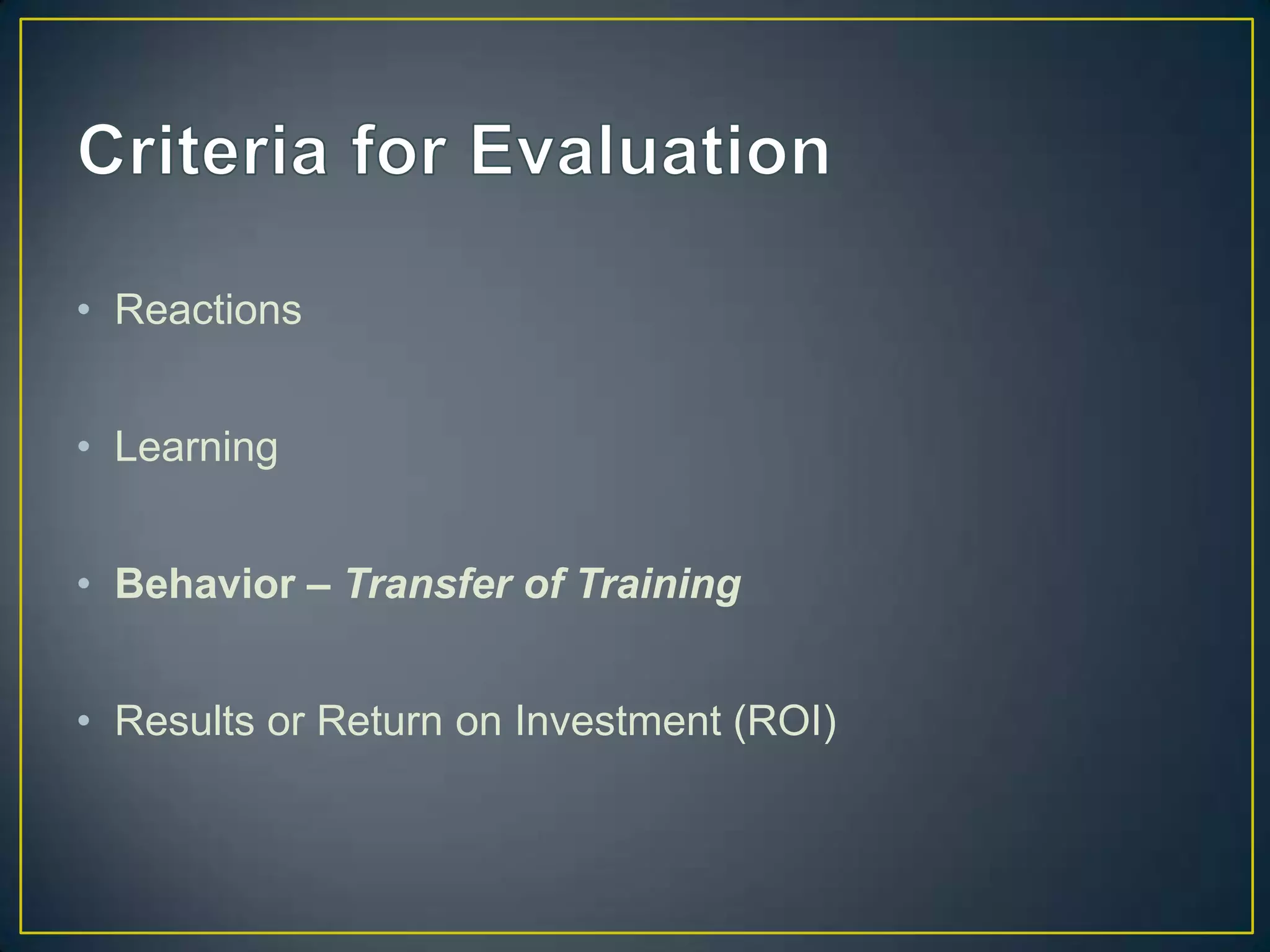 • Reactions
• Learning
• Behavior – Transfer of Training
• Results or Return on Investment (ROI)