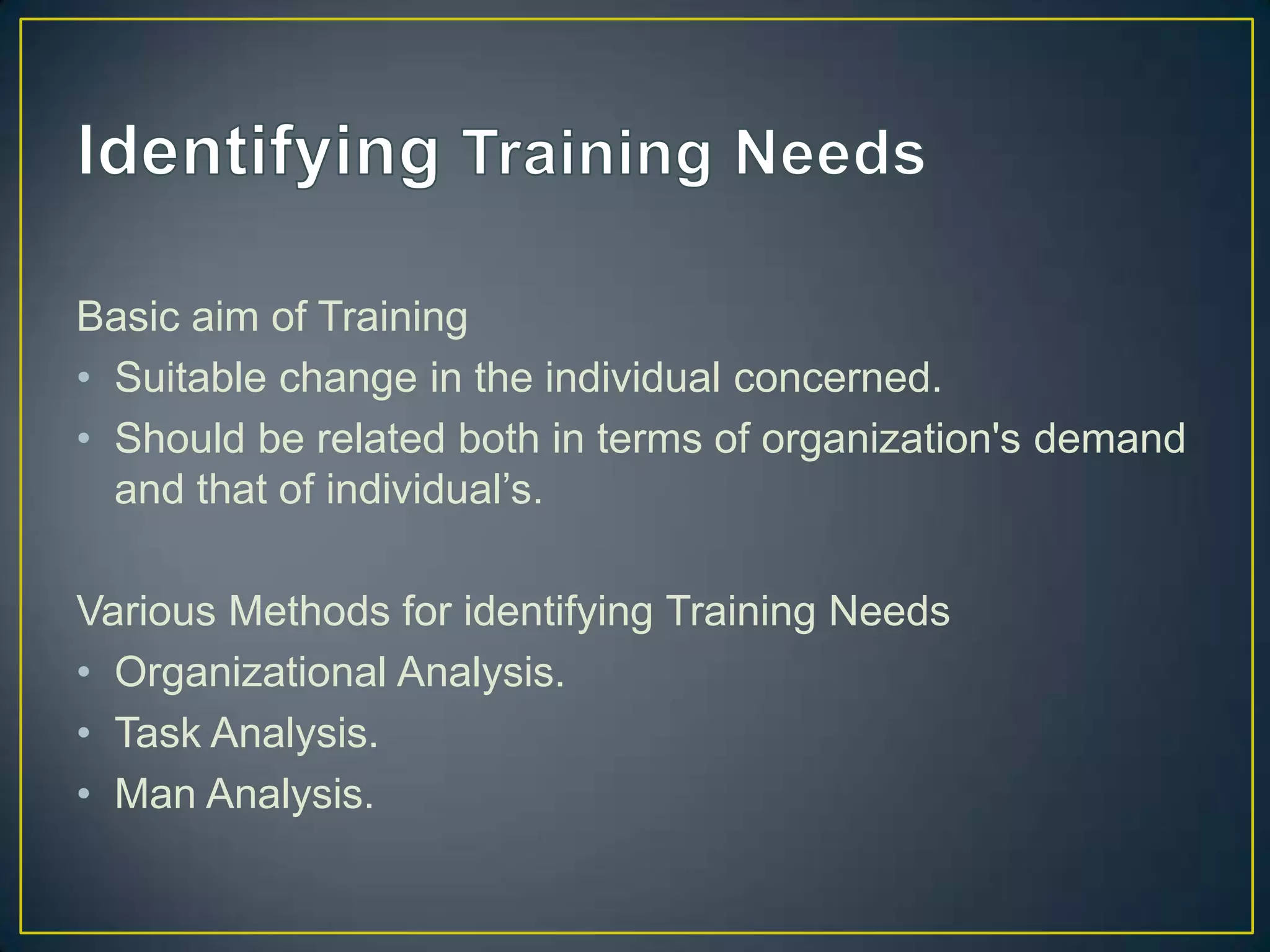 Basic aim of Training
• Suitable change in the individual concerned.
• Should be related both in terms of organization's demand
and that of individual’s.
Various Methods for identifying Training Needs
• Organizational Analysis.
• Task Analysis.
• Man Analysis.