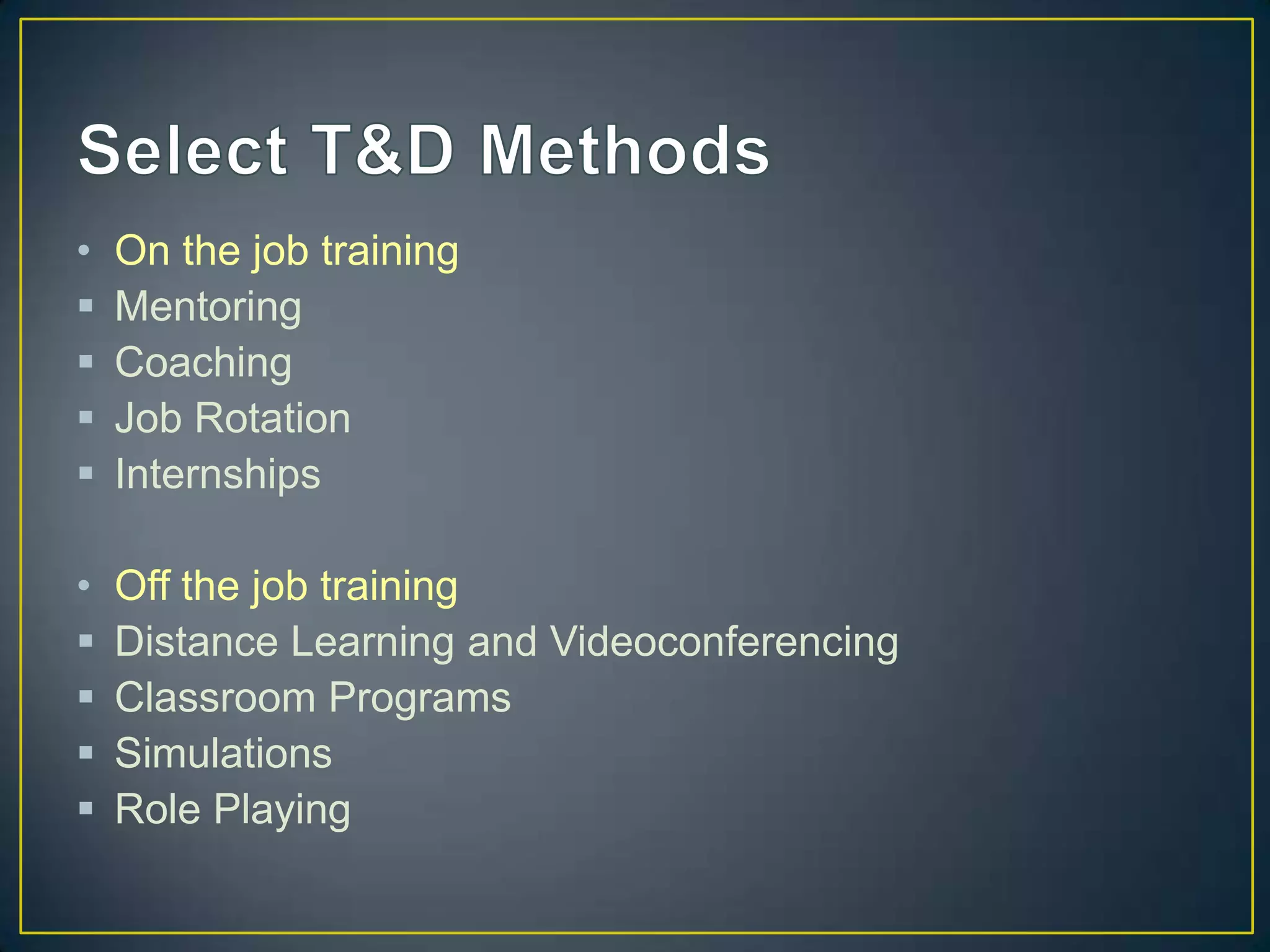 • On the job training
Mentoring
Coaching
Job Rotation
Internships
• Off the job training
Distance Learning and Videoconferencing
Classroom Programs
Simulations
Role Playing