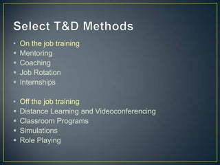 • On the job training
 Mentoring
 Coaching
 Job Rotation
 Internships
• Off the job training
 Distance Learning and Videoconferencing
 Classroom Programs
 Simulations
 Role Playing
 