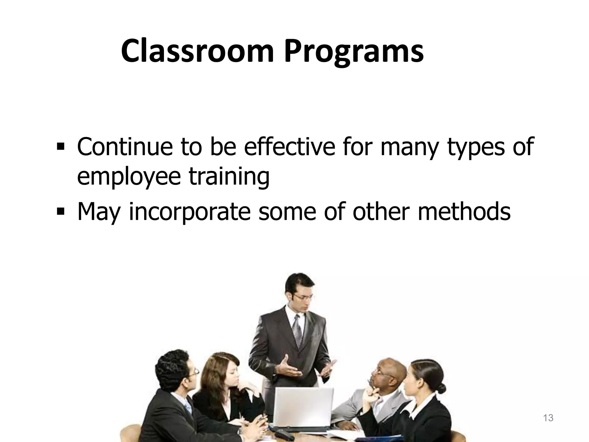 Classroom Programs
 Continue to be effective for many types of
employee training
 May incorporate some of other methods
13
 