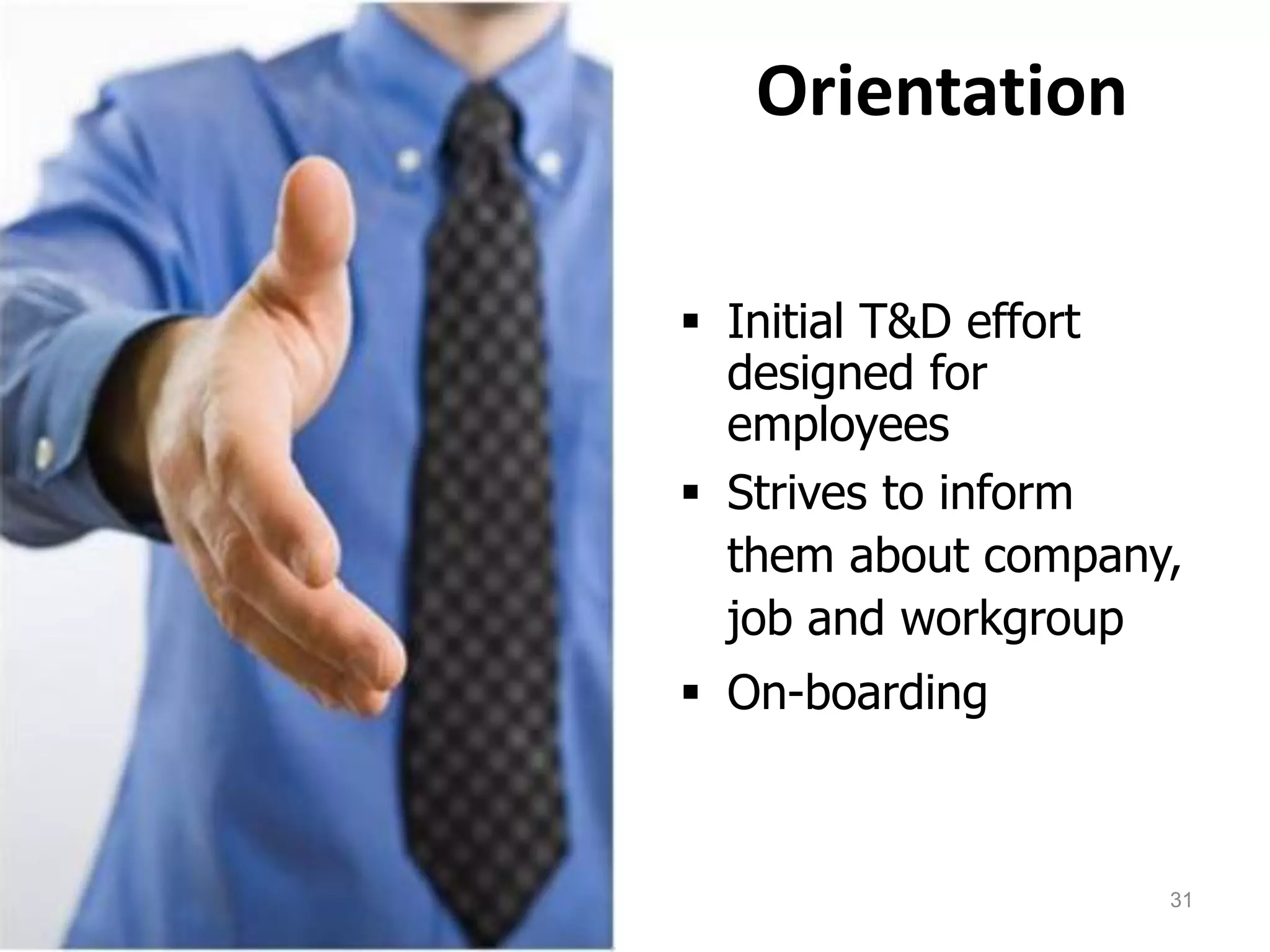 Orientation
 Initial T&D effort
designed for
employees
 Strives to inform
them about company,
job and workgroup
 On-boarding
31
 