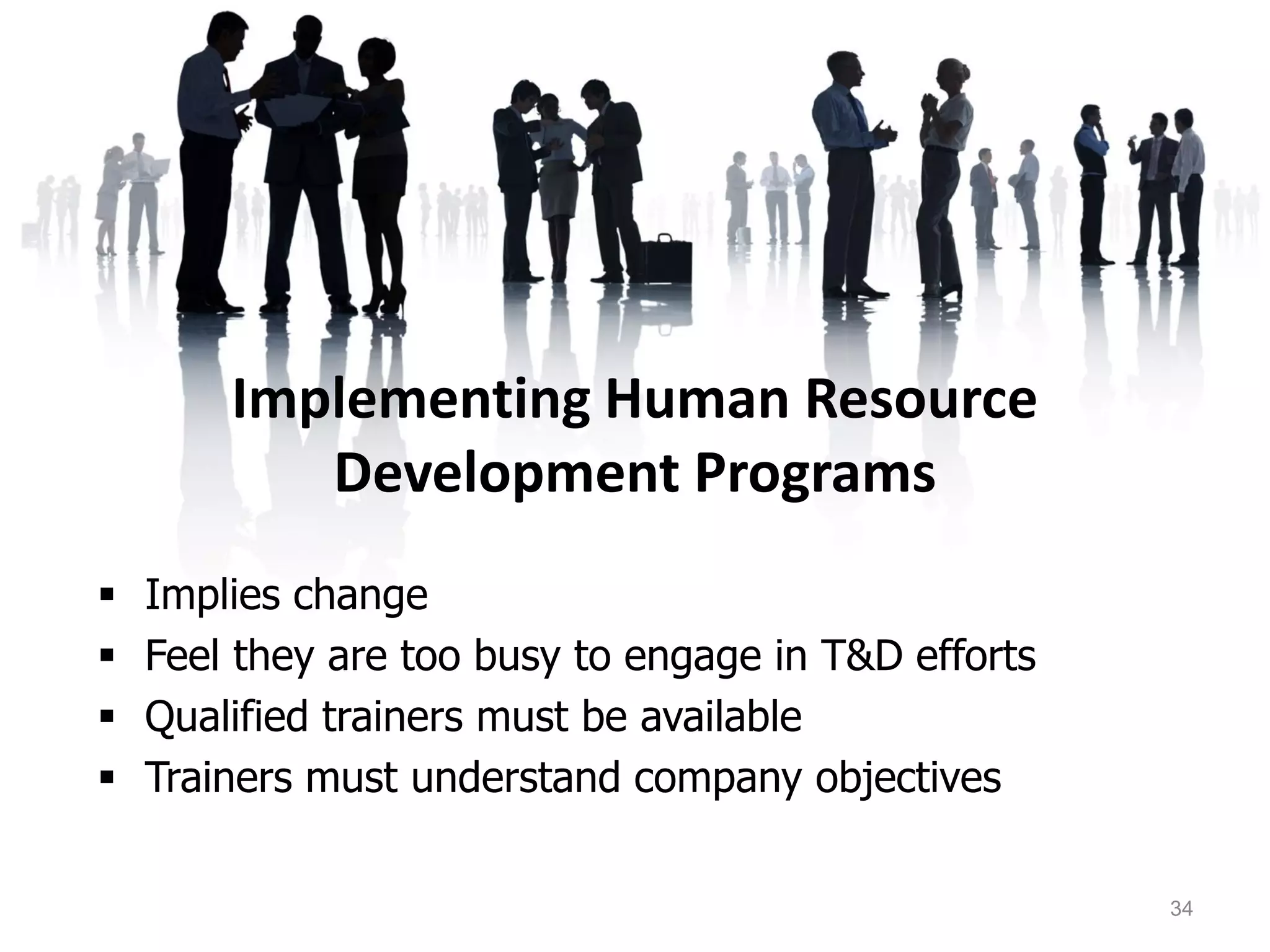 Implementing Human Resource
Development Programs
 Implies change
 Feel they are too busy to engage in T&D efforts
 Qualified trainers must be available
 Trainers must understand company objectives
34
 