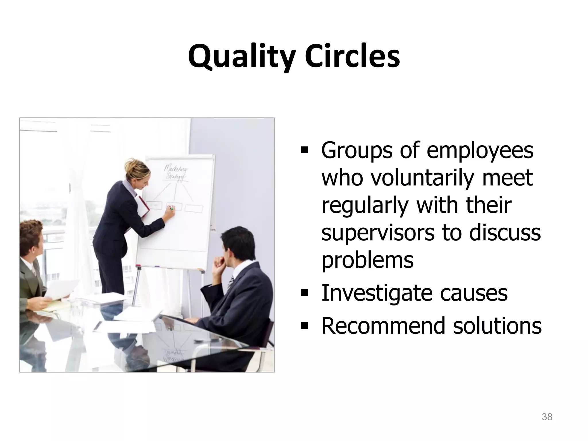 Quality Circles
 Groups of employees
who voluntarily meet
regularly with their
supervisors to discuss
problems
 Investigate causes
 Recommend solutions
38
 