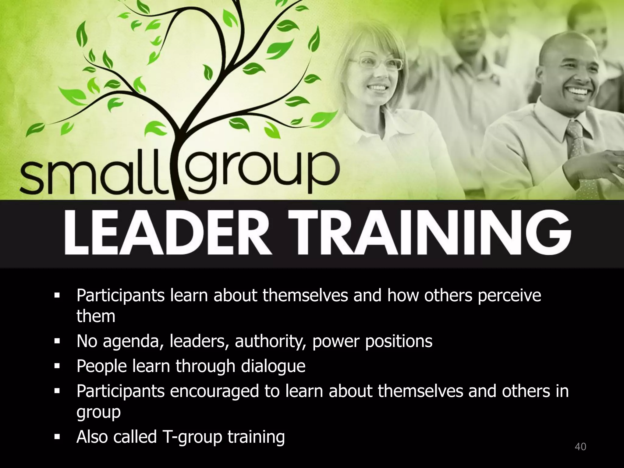  Participants learn about themselves and how others perceive
them
 No agenda, leaders, authority, power positions
 People learn through dialogue
 Participants encouraged to learn about themselves and others in
group
 Also called T-group training 40
 