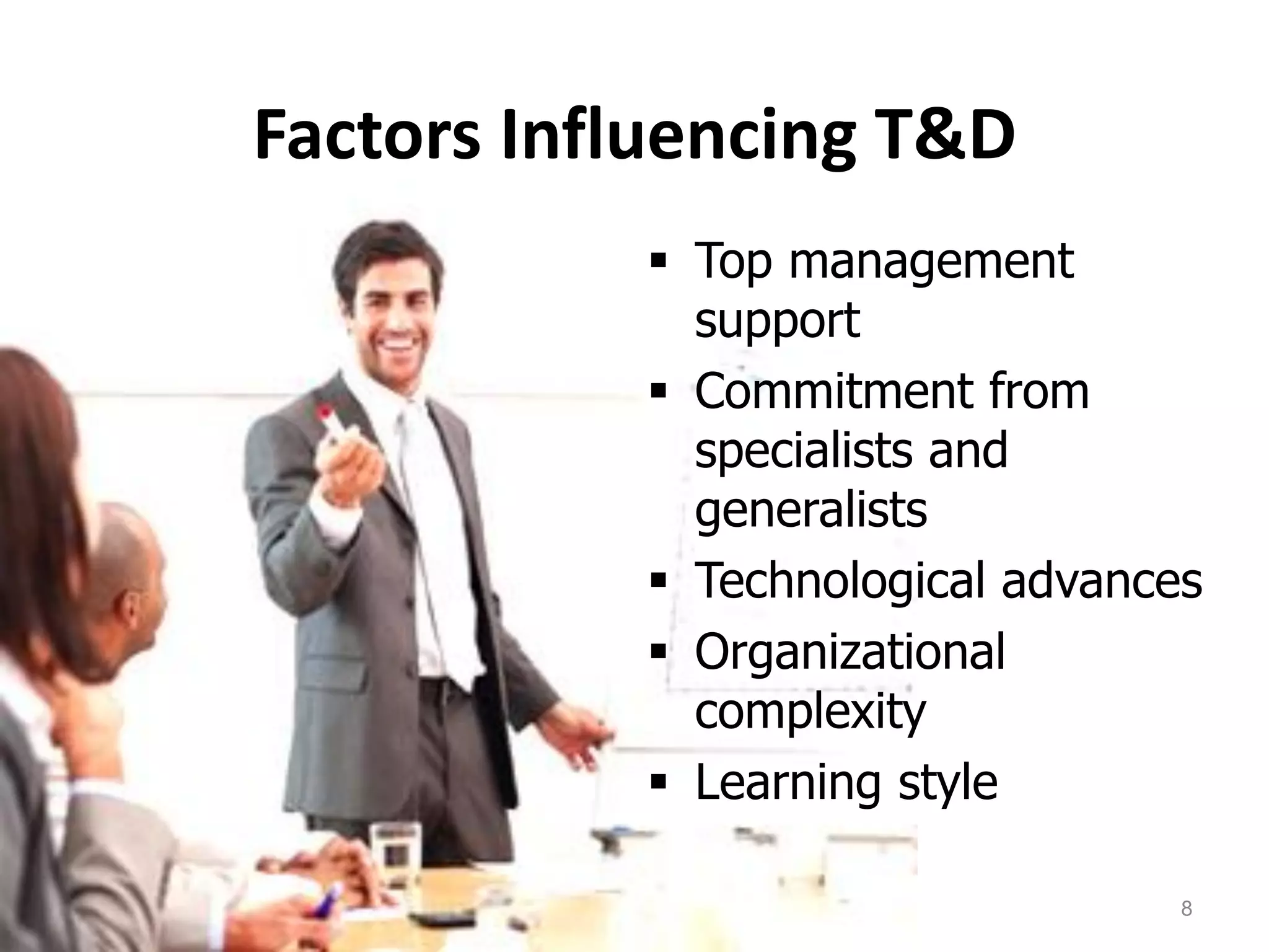 Factors Influencing T&D
 Top management
support
 Commitment from
specialists and
generalists
 Technological advances
 Organizational
complexity
 Learning style
8
 