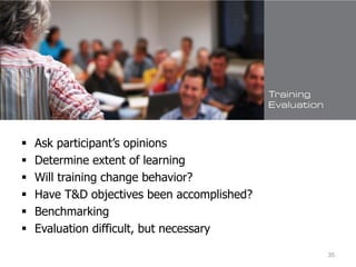 Evaluating Human Resource
Development
 Ask participant’s opinions
 Determine extent of learning
 Will training change behavior?
 Have T&D objectives been accomplished?
 Benchmarking
 Evaluation difficult, but necessary
35
 
