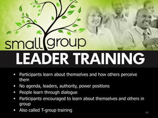  Participants learn about themselves and how others perceive
them
 No agenda, leaders, authority, power positions
 People learn through dialogue
 Participants encouraged to learn about themselves and others in
group
 Also called T-group training 40
 