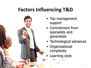 Factors Influencing T&D
 Top management
support
 Commitment from
specialists and
generalists
 Technological advances
 Organizational
complexity
 Learning style
8
 