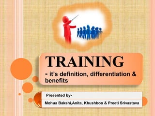 TRAINING
- it’s definition, differentiation &
benefits
Presented by-
Mohua Bakshi,Anita, Khushboo & Preeti Srivastava
 