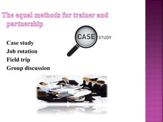 Case study
Job rotation
Field trip
Group discussion
 