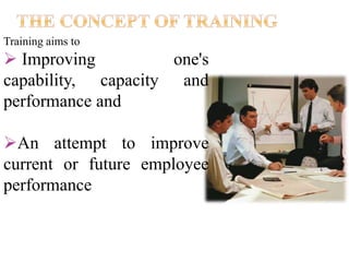 Training aims to
 Improving one's
capability, capacity and
performance and
An attempt to improve
current or future employee
performance
 
