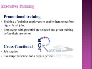 Promotional training
 Training of existing employees to enable them to perform
higher level jobs.
 Employees with potential are selected and given training
before their promotion.
Cross-functional
 Job rotation
 Exchange personnel for a certain period.
 