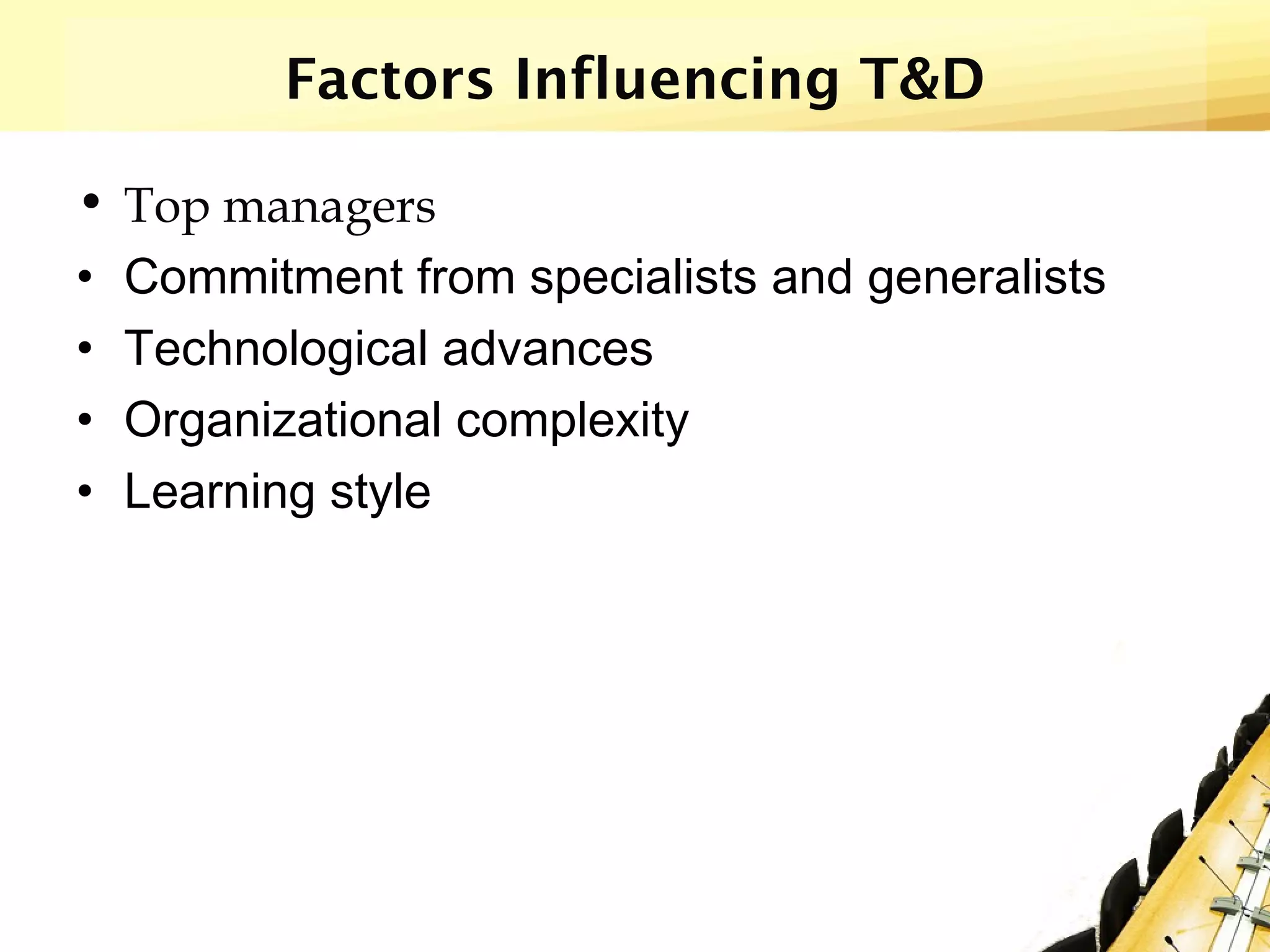 Factors Influencing T&D
• Top managers
• Commitment from specialists and generalists
• Technological advances
• Organizational complexity
• Learning style
 