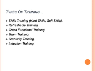 TYPES OF TRAINING... 
 Skills Training (Hard Skills, Soft Skills). 
 Refreshable Training. 
 Cross Functional Training. 
 Team Training. 
 Creativity Training. 
 Induction Training. 
 