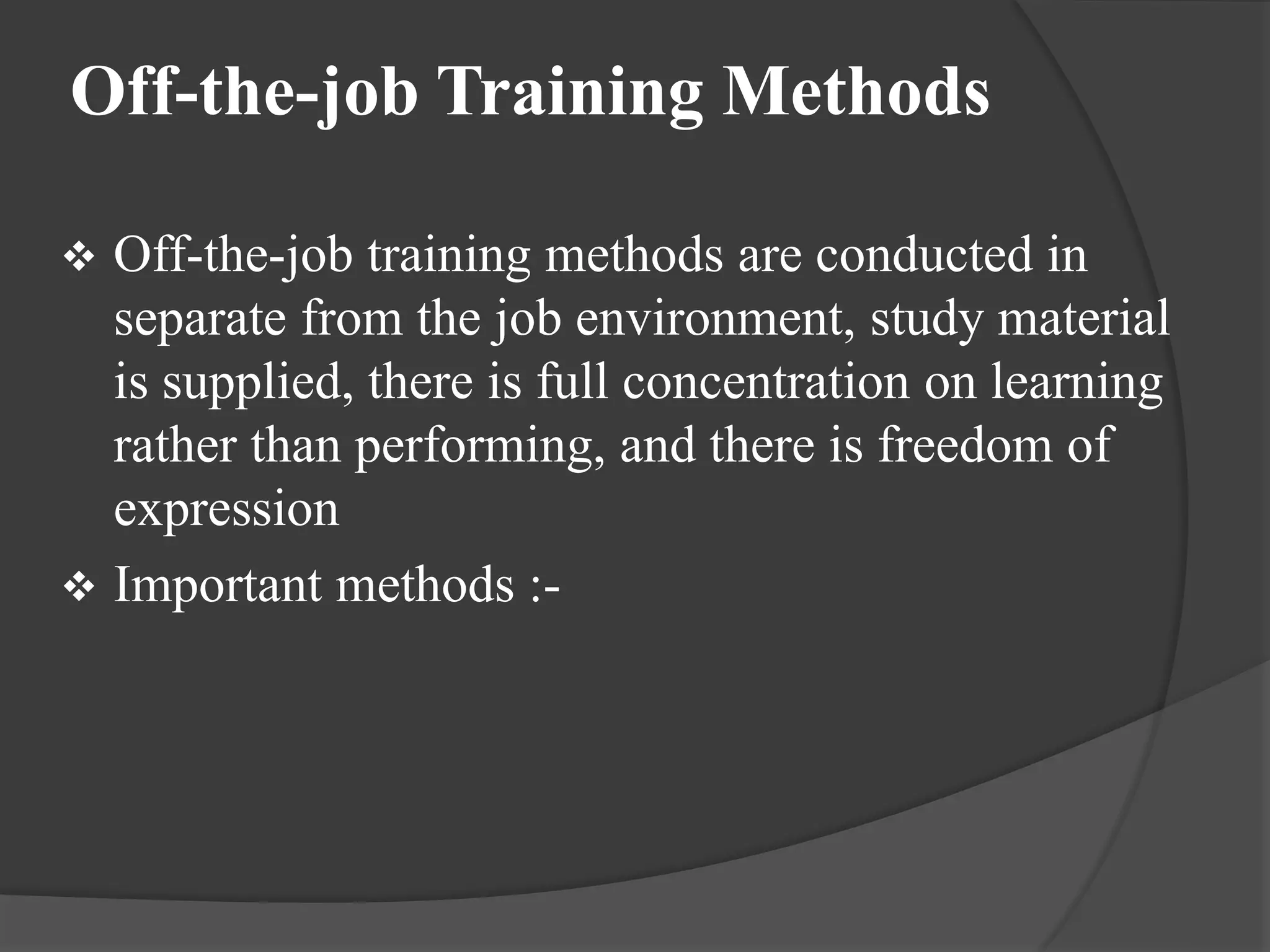 Off-the-job Training Methods
 Off-the-job training methods are conducted in
separate from the job environment, study material
is supplied, there is full concentration on learning
rather than performing, and there is freedom of
expression
 Important methods :-
 
