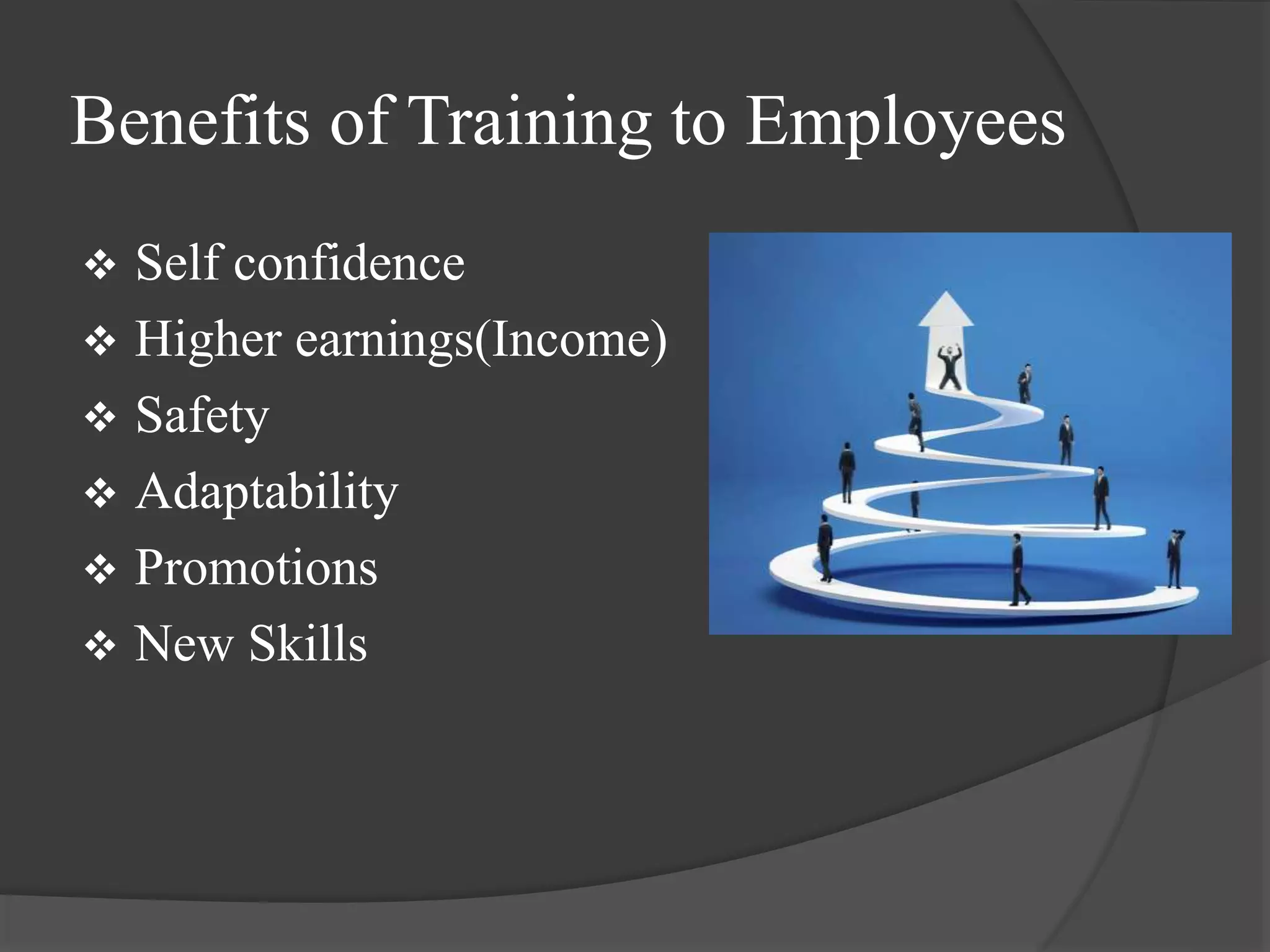Benefits of Training to Employees
 Self confidence
 Higher earnings(Income)
 Safety
 Adaptability
 Promotions
 New Skills
 