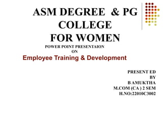 ASM DEGREE & PG
COLLEGE
FOR WOMEN
POWER POINT PRESENTAION
ON
Employee Training & Development
PRESENT ED
BY
B AMUKTHA
M.COM...