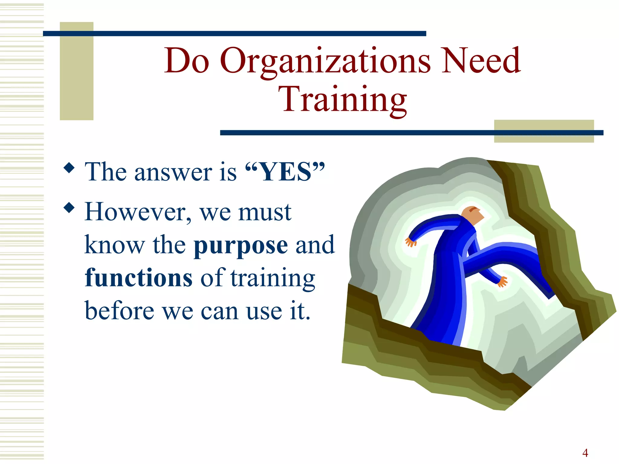4
Do Organizations Need
Training
 The answer is “YES”
 However, we must
know the purpose and
functions of training
before we can use it.
 