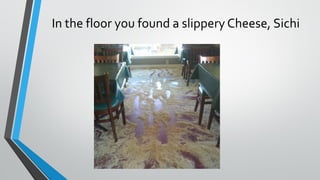 In the floor you found a slippery Cheese, Sichi
 