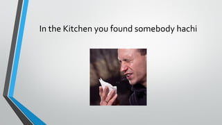 In the Kitchen you found somebody hachi
 