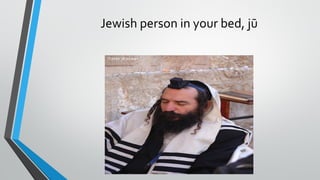 Jewish person in your bed, jū
 