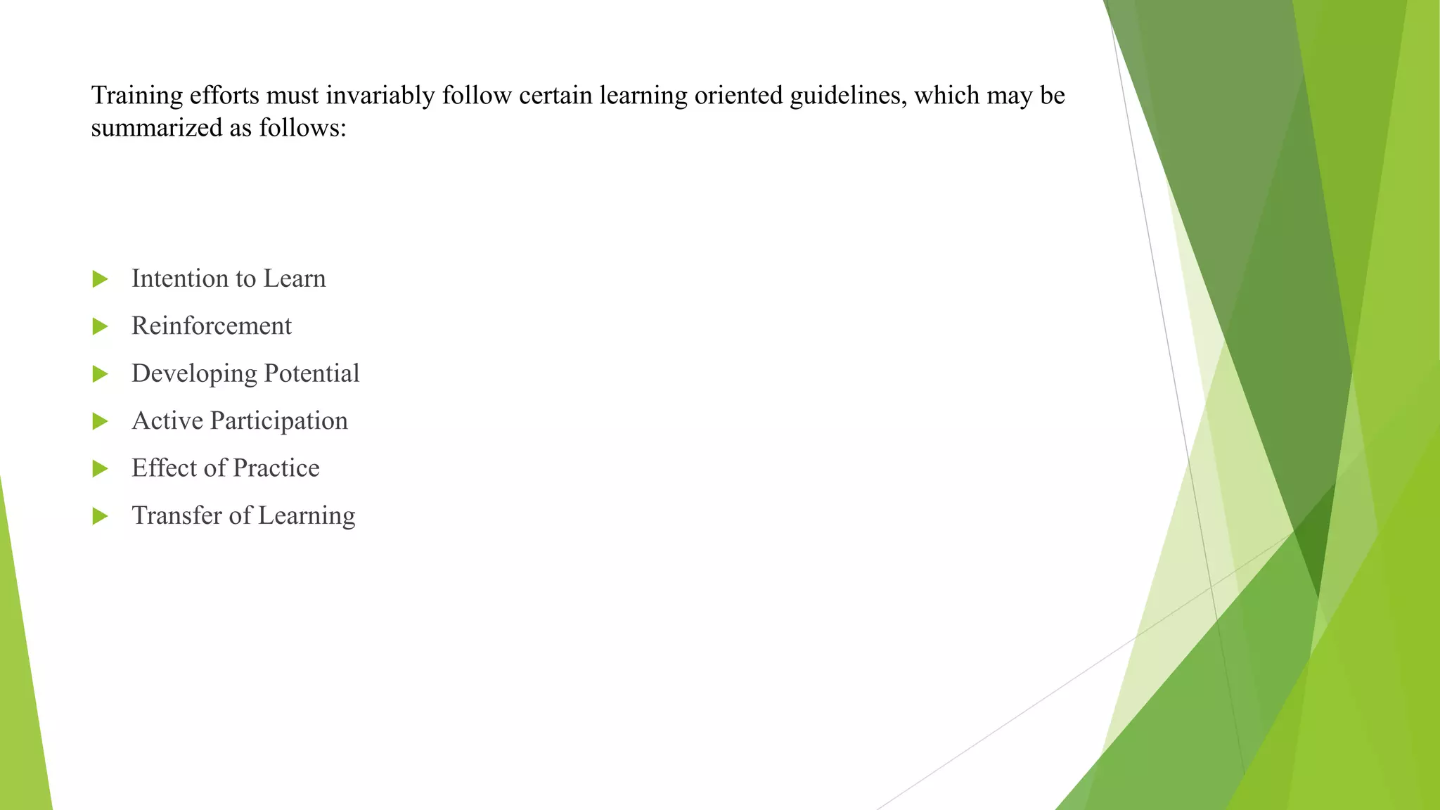 Training efforts must invariably follow certain learning oriented guidelines, which may be
summarized as follows:
 Intention to Learn
 Reinforcement
 Developing Potential
 Active Participation
 Effect of Practice
 Transfer of Learning
 