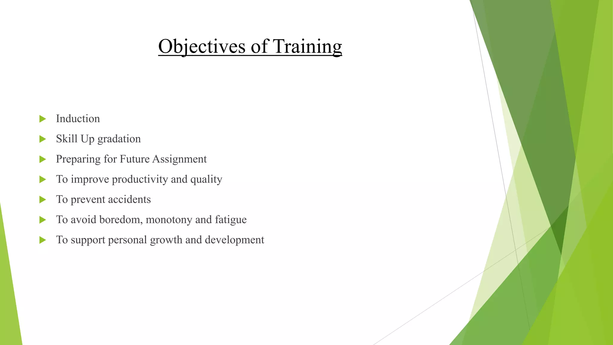 Objectives of Training
 Induction
 Skill Up gradation
 Preparing for Future Assignment
 To improve productivity and quality
 To prevent accidents
 To avoid boredom, monotony and fatigue
 To support personal growth and development
 